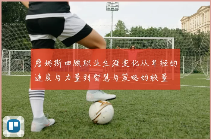 詹姆斯回顾职业生涯变化从年轻的速度与力量到智慧与策略的较量