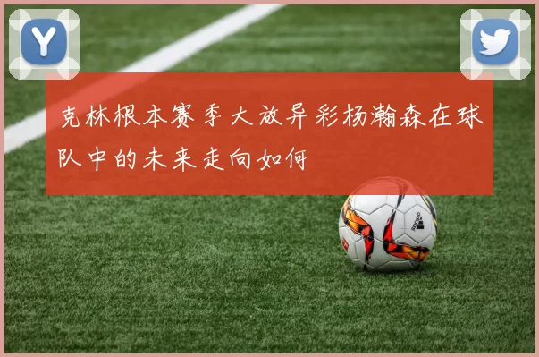 克林根本赛季大放异彩杨瀚森在球队中的未来走向如何
