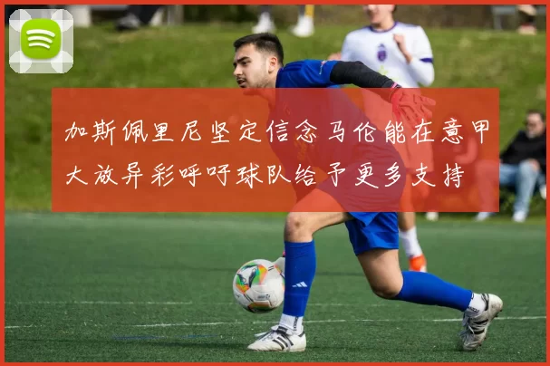 加斯佩里尼坚定信念马伦能在意甲大放异彩呼吁球队给予更多支持