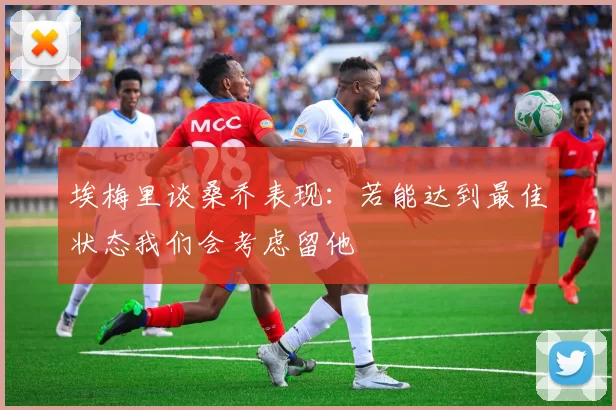 埃梅里谈桑乔表现：若能达到最佳状态我们会考虑留他