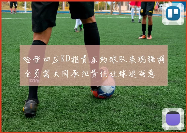 哈登回应KD指责东约球队表现强调全员需共同承担责任让球迷满意