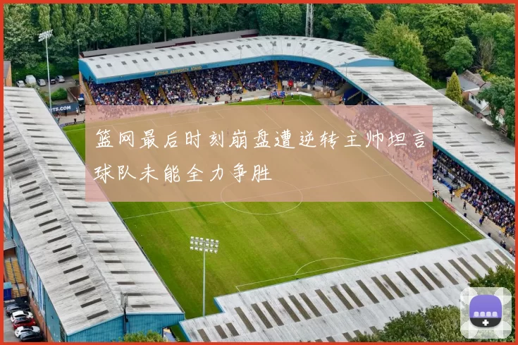 篮网最后时刻崩盘遭逆转主帅坦言球队未能全力争胜