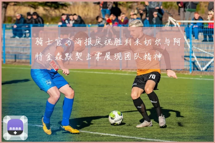 骑士官方海报庆祝胜利米切尔与阿特金森默契击掌展现团队精神
