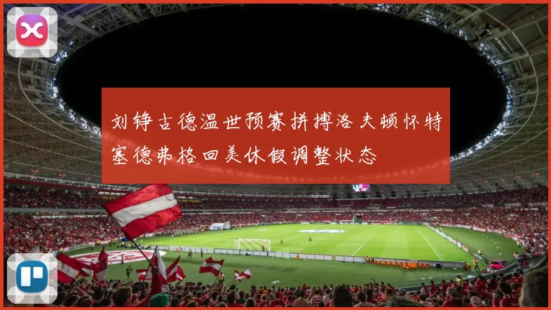 刘铮古德温世预赛拼搏洛夫顿怀特塞德弗格回美休假调整状态
