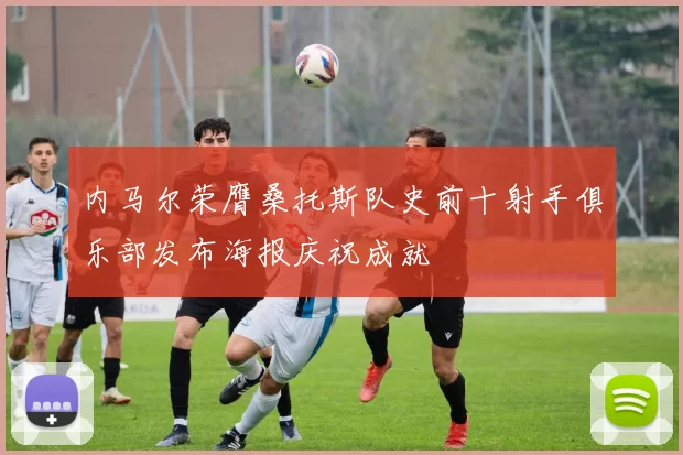 内马尔荣膺桑托斯队史前十射手俱乐部发布海报庆祝成就
