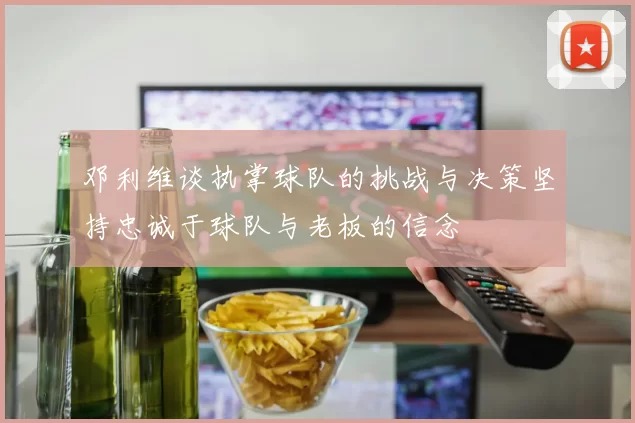 邓利维谈执掌球队的挑战与决策坚持忠诚于球队与老板的信念