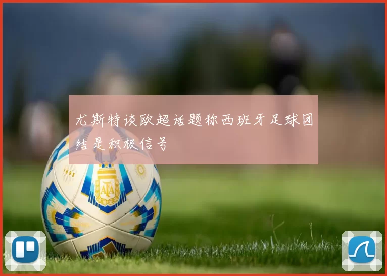 尤斯特谈欧超话题称西班牙足球团结是积极信号