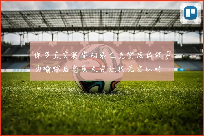 保罗直言赛季初弗兰克赞扬我领导力输球后态度大变让我无言以对