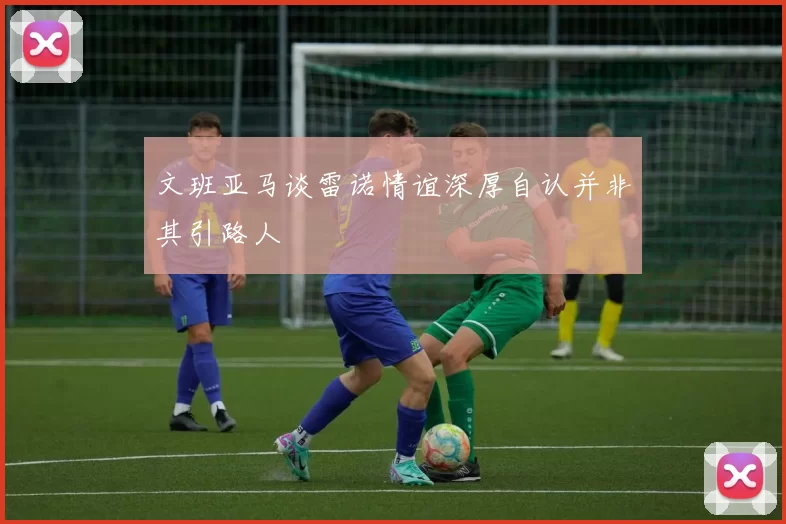 文班亚马谈雷诺情谊深厚自认并非其引路人