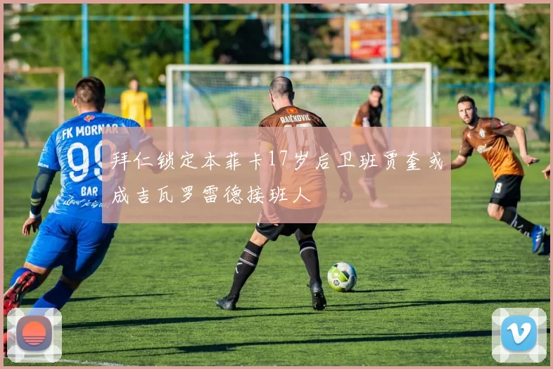 拜仁锁定本菲卡17岁后卫班贾奎或成吉瓦罗雷德接班人