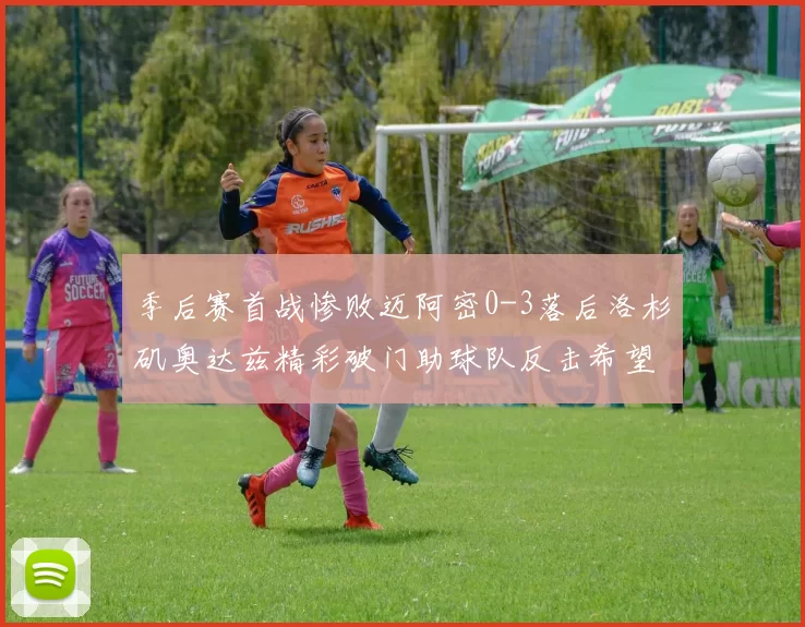 季后赛首战惨败迈阿密0-3落后洛杉矶奥达兹精彩破门助球队反击希望