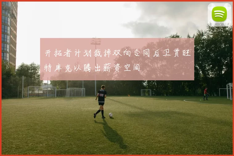 开拓者计划裁掉双向合同后卫贾旺特库克以腾出薪资空间