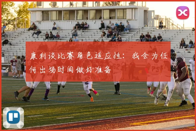 康利谈比赛角色适应性：我会为任何出场时间做好准备