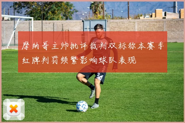 摩纳哥主帅批评裁判双标称本赛季红牌判罚频繁影响球队表现