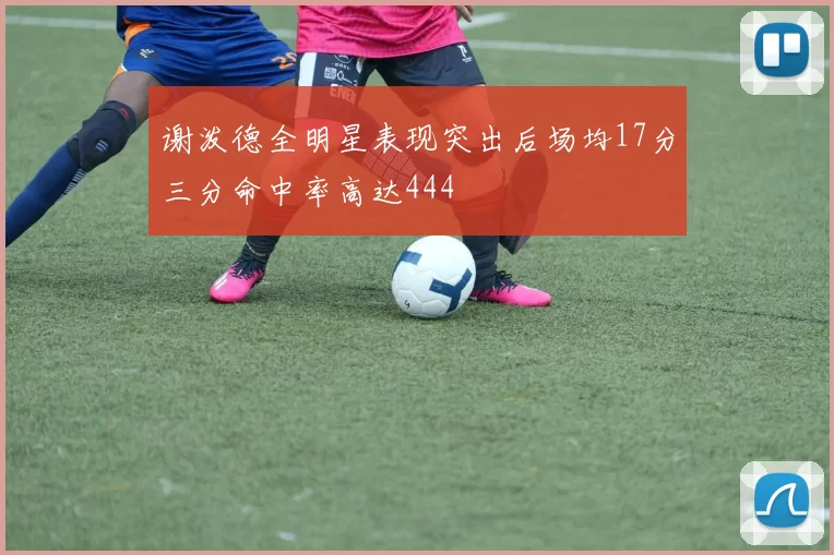 谢泼德全明星表现突出后场均17分三分命中率高达444