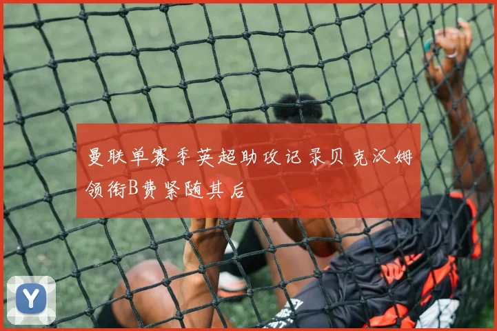 曼联单赛季英超助攻记录贝克汉姆领衔B费紧随其后