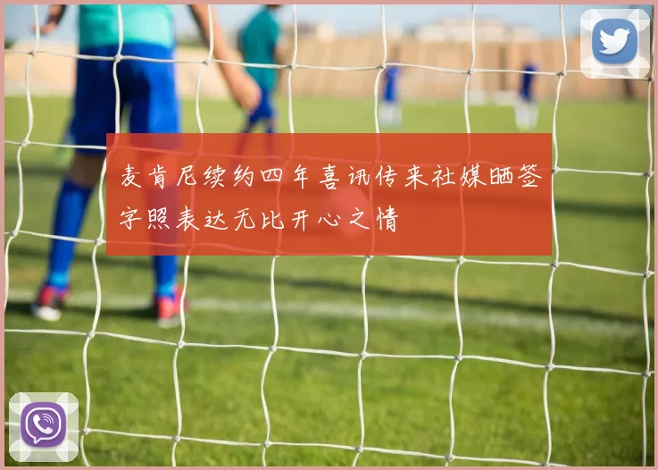 麦肯尼续约四年喜讯传来社媒晒签字照表达无比开心之情