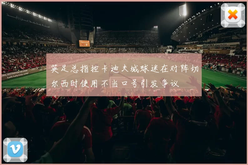 英足总指控卡迪夫城球迷在对阵切尔西时使用不当口号引发争议