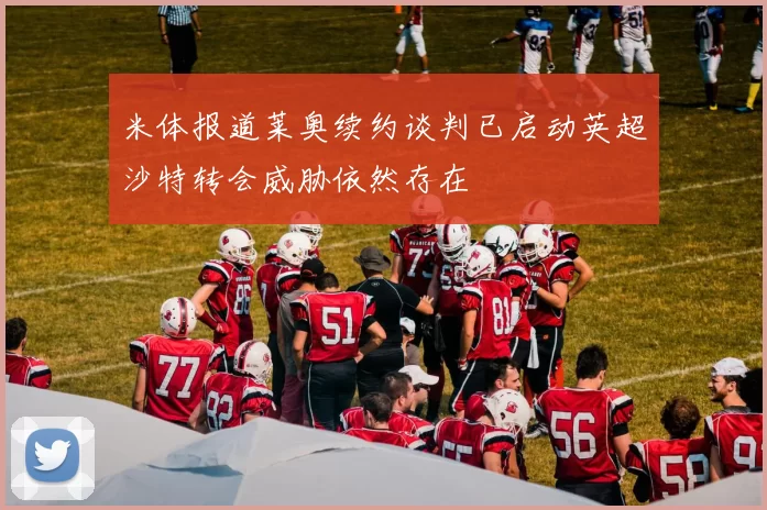 米体报道莱奥续约谈判已启动英超沙特转会威胁依然存在