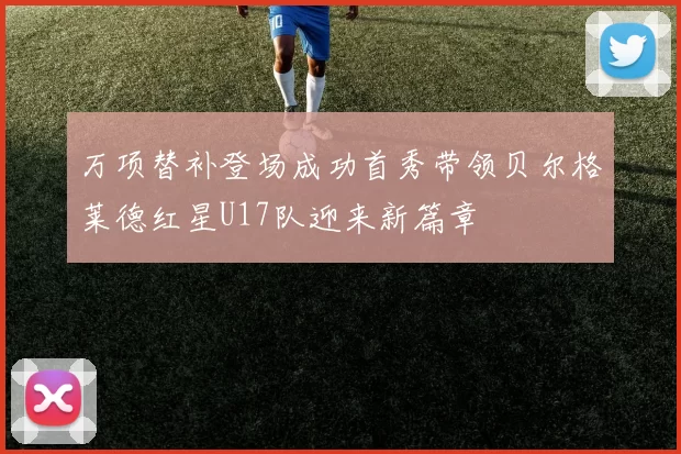 万项替补登场成功首秀带领贝尔格莱德红星U17队迎来新篇章