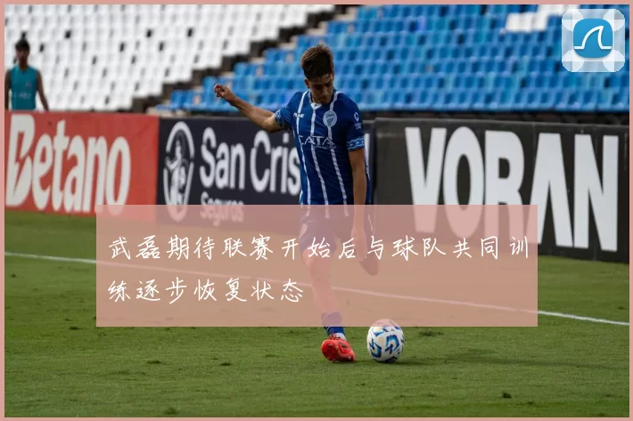 武磊期待联赛开始后与球队共同训练逐步恢复状态