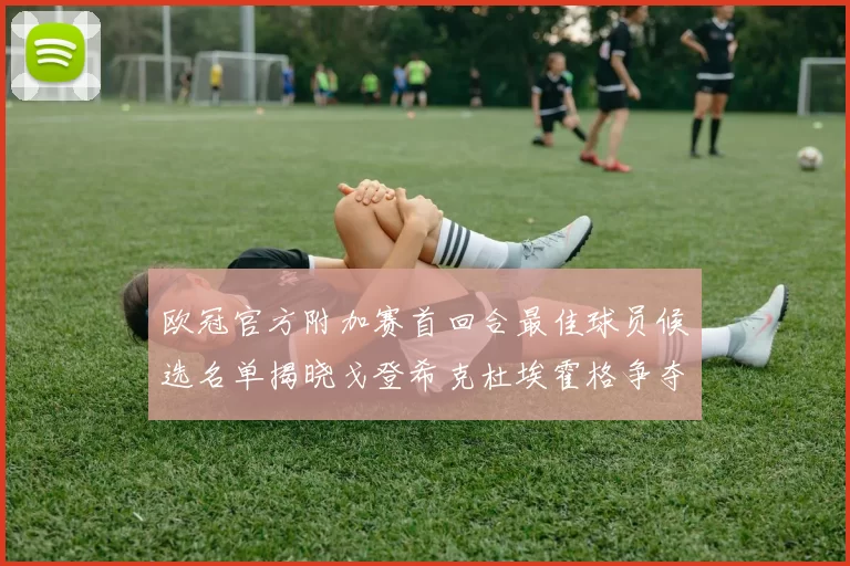 欧冠官方附加赛首回合最佳球员候选名单揭晓戈登希克杜埃霍格争夺荣誉