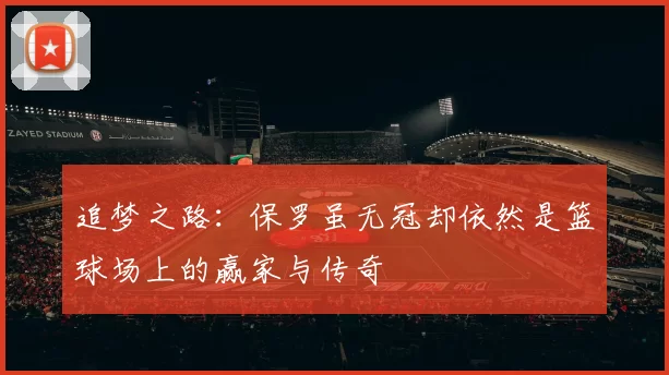 追梦之路：保罗虽无冠却依然是篮球场上的赢家与传奇