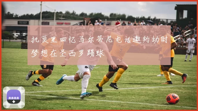 托莫里回忆马尔蒂尼电话邀约幼时梦想在圣西罗踢球