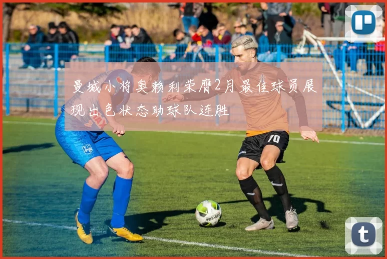 曼城小将奥赖利荣膺2月最佳球员展现出色状态助球队连胜