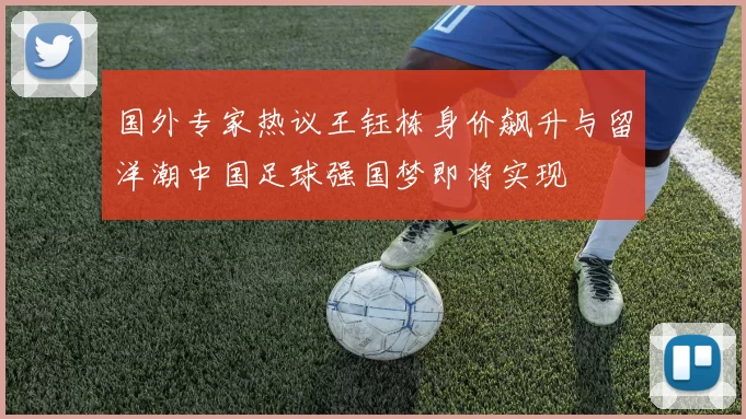 国外专家热议王钰栋身价飙升与留洋潮中国足球强国梦即将实现