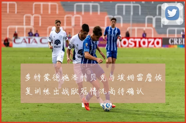 多特蒙德施洛特贝克与埃姆雷詹恢复训练出战欧冠情况尚待确认